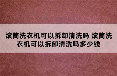 滚筒洗衣机可以拆卸清洗吗 滚筒洗衣机可以拆卸清洗吗多少钱